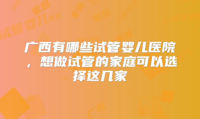 广西有哪些试管婴儿医院,想做试管的家庭可以选择这几家