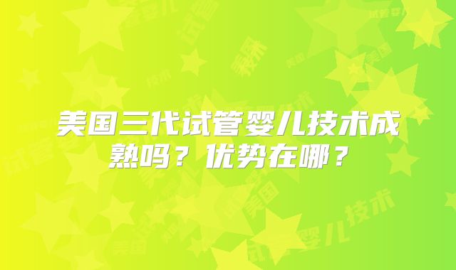 美国三代试管婴儿技术成熟吗？优势在哪？