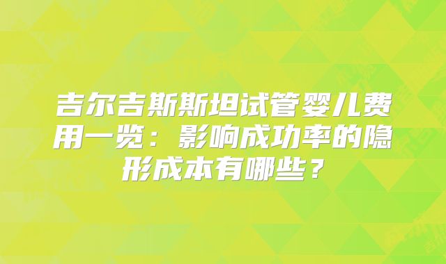 吉尔吉斯斯坦试管婴儿费用一览：影响成功率的隐形成本有哪些？