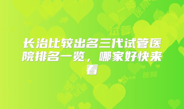 长治比较出名三代试管医院排名一览,哪家好快来看