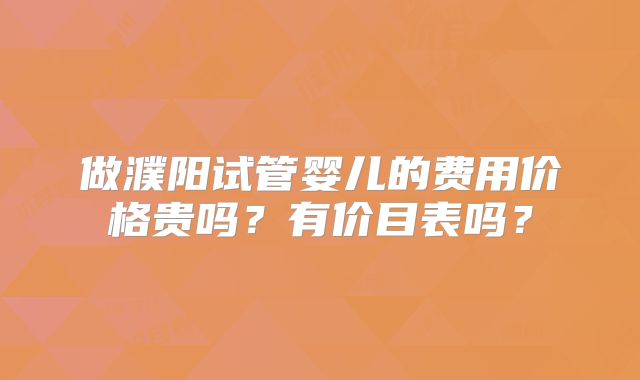 做濮阳试管婴儿的费用价格贵吗？有价目表吗？