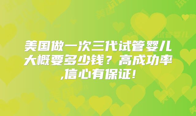 美国做一次三代试管婴儿大概要多少钱?高成功率,信心有保证!