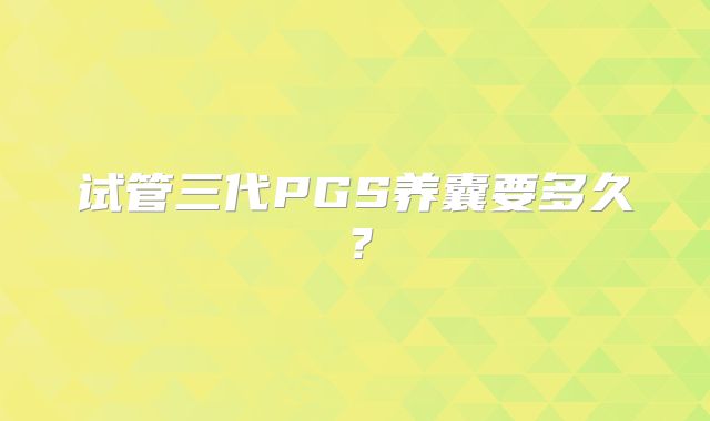 试管三代PGS养囊要多久?