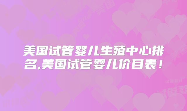 美国试管婴儿生殖中心排名,美国试管婴儿价目表！