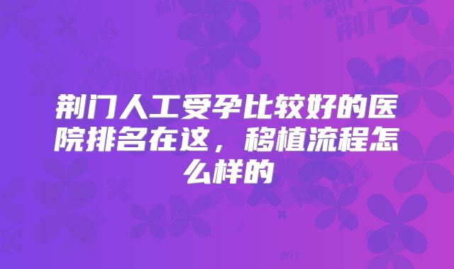 荆门人工受孕比较好的医院排名在这，移植流程怎么样的