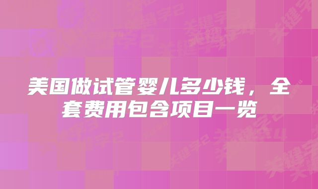美国做试管婴儿多少钱，全套费用包含项目一览