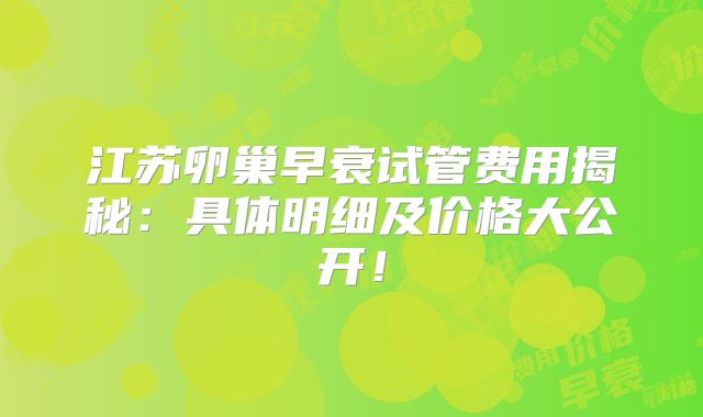 江苏卵巢早衰试管费用揭秘:具体明细及价格大公开!