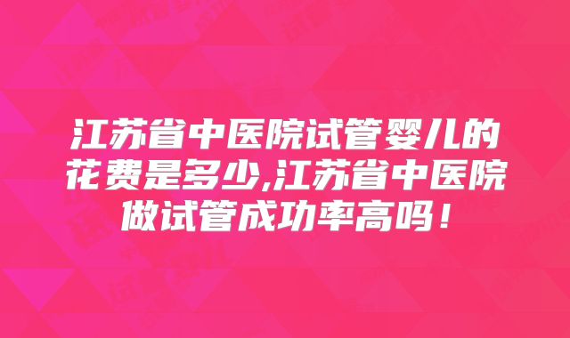 江苏省中医院试管婴儿的花费是多少,江苏省中医院做试管成功率高吗!