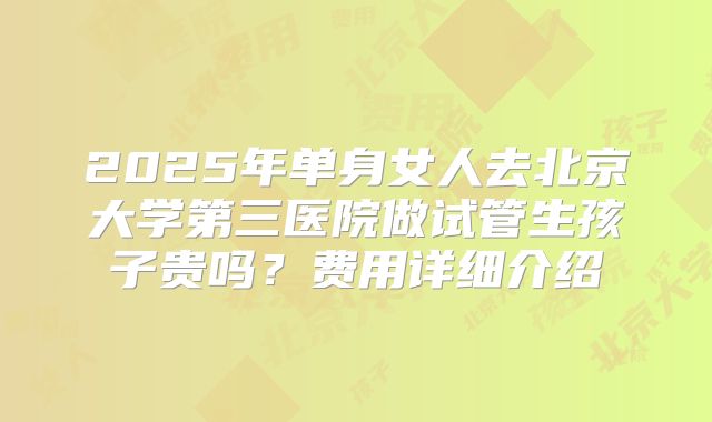 2025年单身女人去北京大学第三医院做试管生孩子贵吗？费用详细介绍