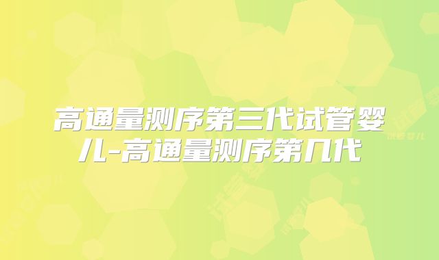 高通量测序第三代试管婴儿-高通量测序第几代