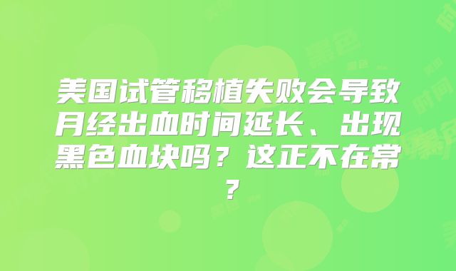 美国试管移植失败会导致月经出血时间延长、出现黑色血块吗?这正不在常?