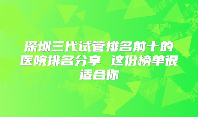 深圳三代试管排名前十的医院排名分享 这份榜单很适合你