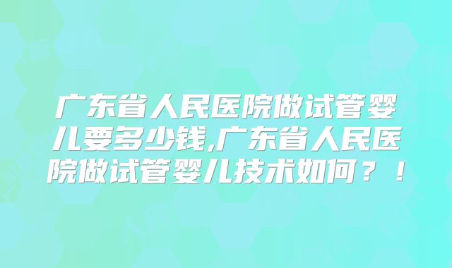 广东省人民医院做试管婴儿要多少钱,广东省人民医院做试管婴儿技术如何？！