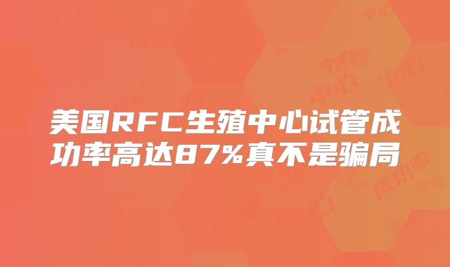 美国RFC生殖中心试管成功率高达87%真不是骗局