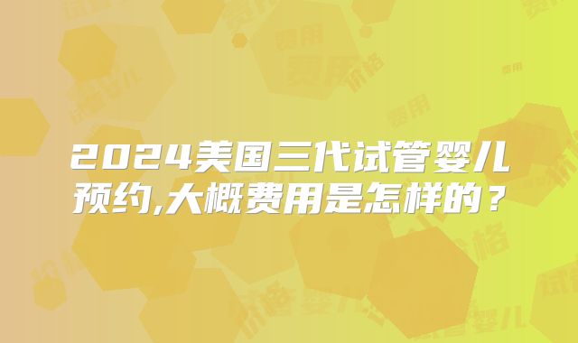 2024美国三代试管婴儿预约,大概费用是怎样的?