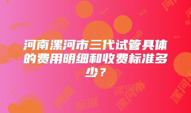 河南漯河市三代试管具体的费用明细和收费标准多少？