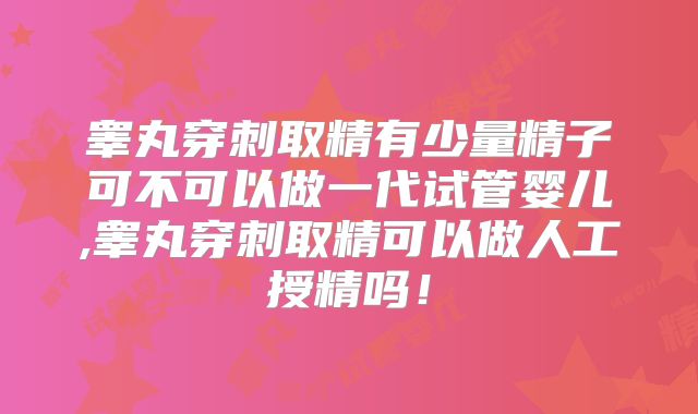 睾丸穿刺取精有少量精子可不可以做一代试管婴儿,睾丸穿刺取精可以做人工授精吗!