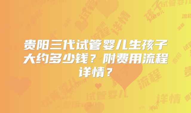 贵阳三代试管婴儿生孩子大约多少钱？附费用流程详情？