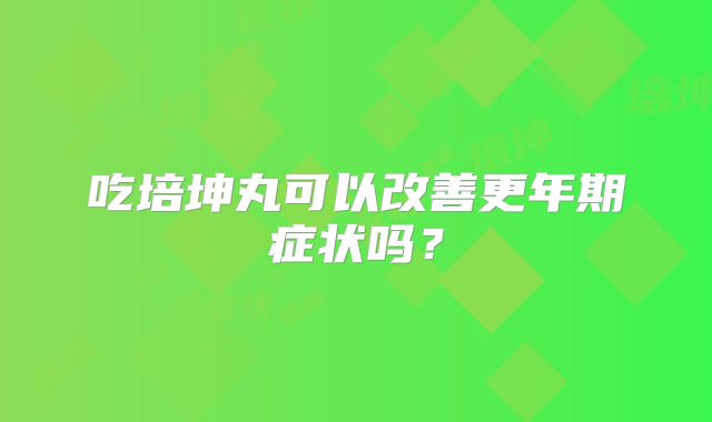 吃培坤丸可以改善更年期症状吗？