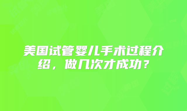 美国试管婴儿手术过程介绍，做几次才成功？