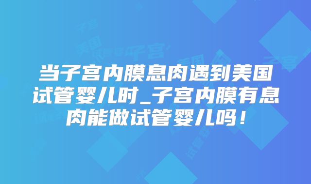 当子宫内膜息肉遇到美国试管婴儿时_子宫内膜有息肉能做试管婴儿吗！