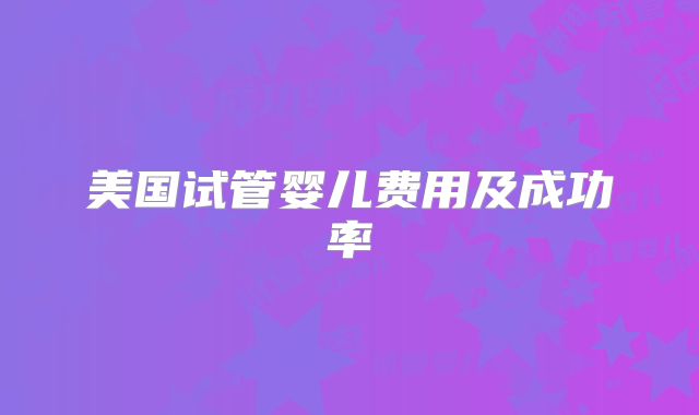 美国试管婴儿费用及成功率