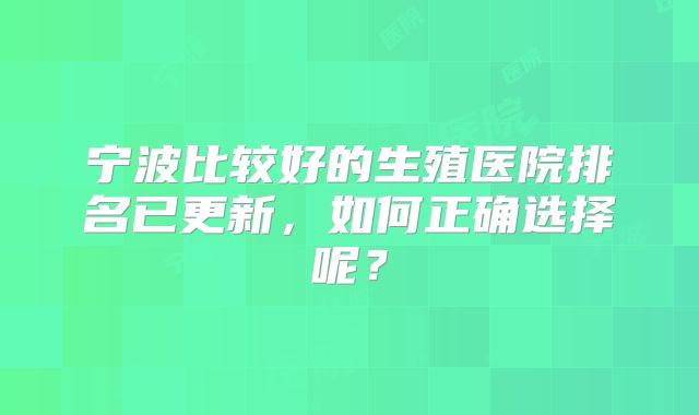 宁波比较好的生殖医院排名已更新，如何正确选择呢？
