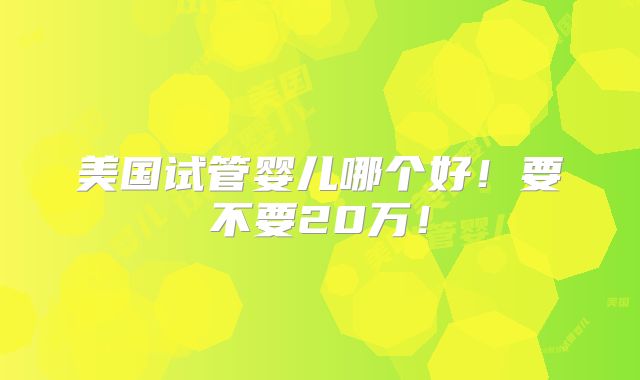 美国试管婴儿哪个好！要不要20万！