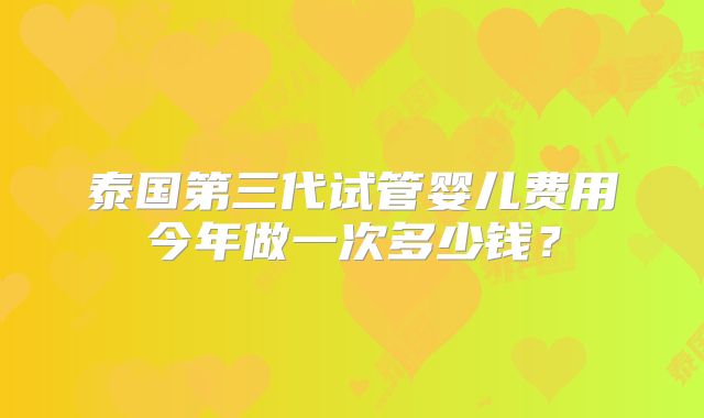 泰国第三代试管婴儿费用今年做一次多少钱？