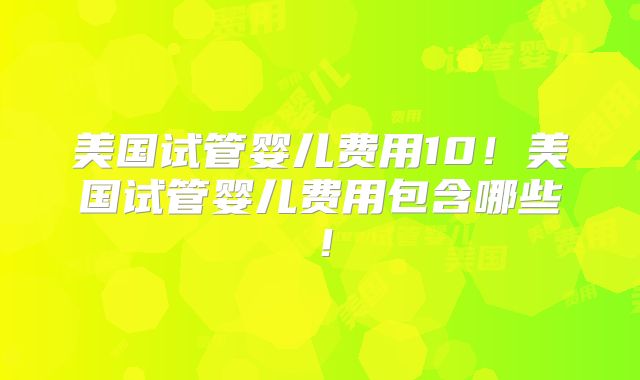 美国试管婴儿费用10！美国试管婴儿费用包含哪些！