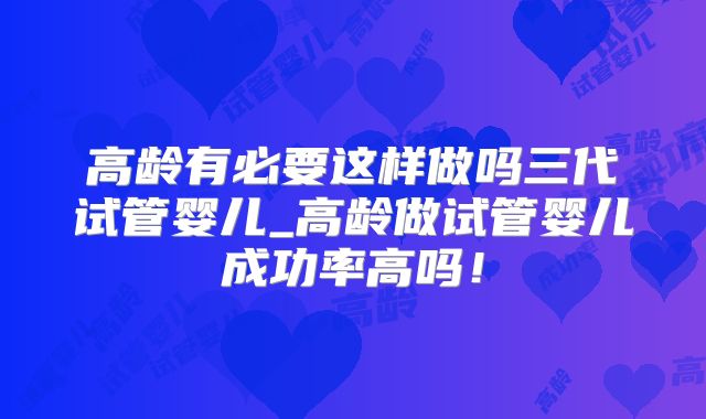 高龄有必要这样做吗三代试管婴儿_高龄做试管婴儿成功率高吗！