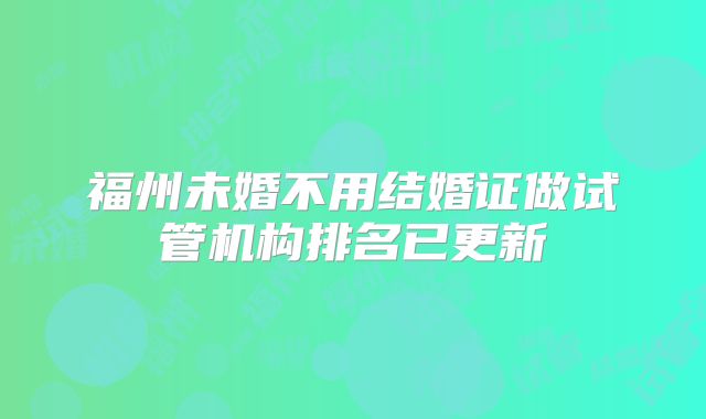 福州未婚不用结婚证做试管机构排名已更新