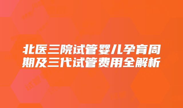 北医三院试管婴儿孕育周期及三代试管费用全解析
