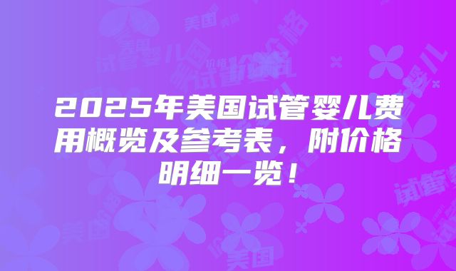 2025年美国试管婴儿费用概览及参考表,附价格明细一览!