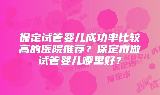 保定试管婴儿成功率比较高的医院推荐?保定市做试管婴儿哪里好?