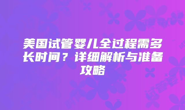 美国试管婴儿全过程需多长时间？详细解析与准备攻略