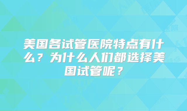 美国各试管医院特点有什么？为什么人们都选择美国试管呢？