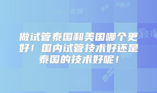 做试管泰国和美国哪个更好!国内试管技术好还是泰国的技术好呢!