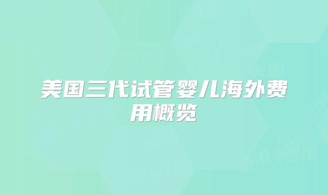 美国三代试管婴儿海外费用概览