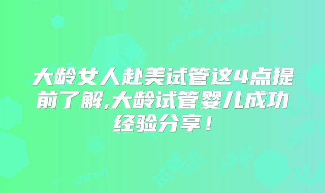 大龄女人赴美试管这4点提前了解,大龄试管婴儿成功经验分享!