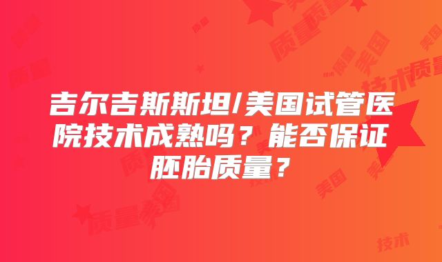 吉尔吉斯斯坦/美国试管医院技术成熟吗？能否保证胚胎质量？