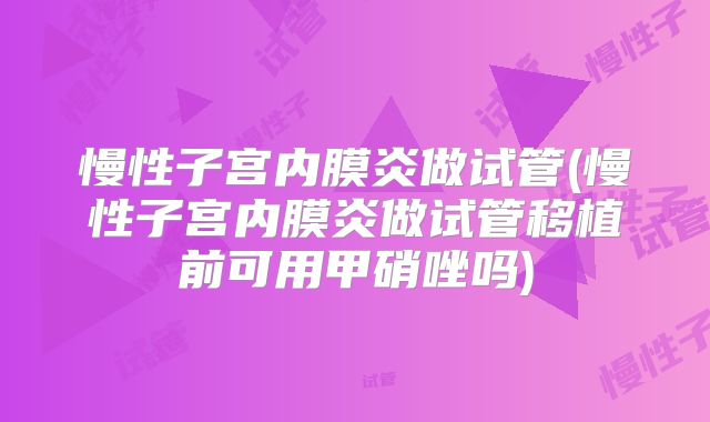 慢性子宫内膜炎做试管(慢性子宫内膜炎做试管移植前可用甲硝唑吗)