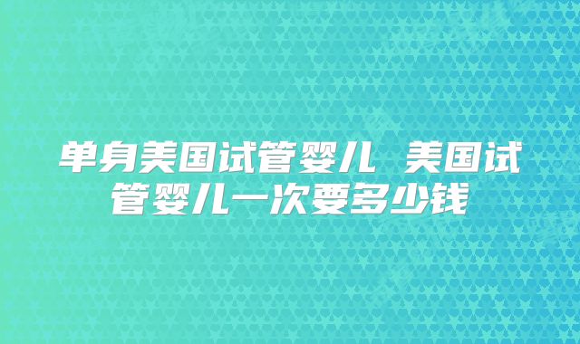 单身美国试管婴儿 美国试管婴儿一次要多少钱