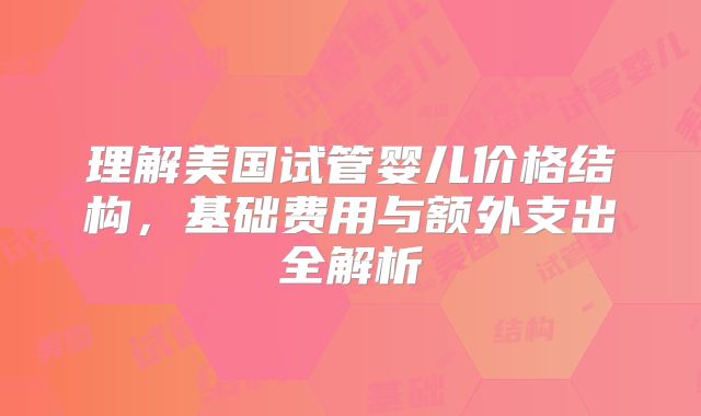 理解美国试管婴儿价格结构,基础费用与额外支出全解析