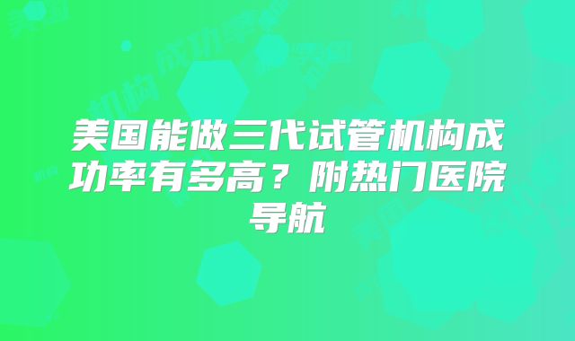 美国能做三代试管机构成功率有多高？附热门医院导航