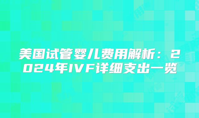 美国试管婴儿费用解析：2024年IVF详细支出一览