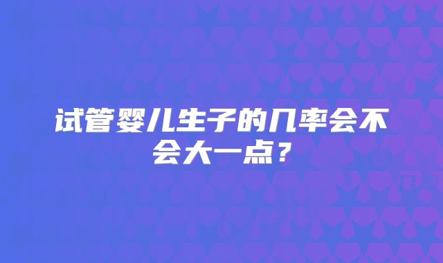 试管婴儿生子的几率会不会大一点？