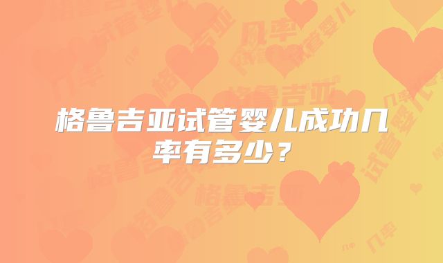 格鲁吉亚试管婴儿成功几率有多少？