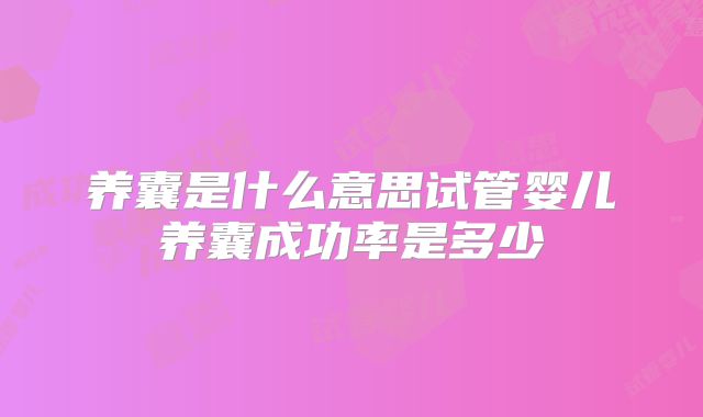 养囊是什么意思试管婴儿养囊成功率是多少