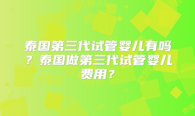 泰国第三代试管婴儿有吗？泰国做第三代试管婴儿费用？